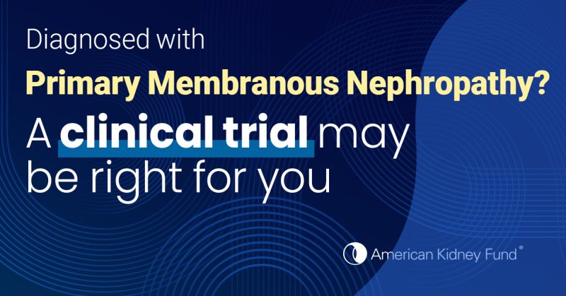 Diagnosed with Primary Membranous Neuropathy? A clinical trial may be right for you. American Kidney Fund